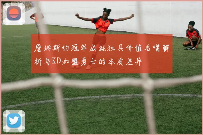 詹姆斯的冠军成就独具价值名嘴解析与KD加盟勇士的本质差异