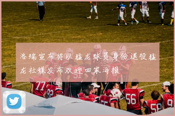 洛瑞宣布将以猛龙球员身份退役猛龙社媒发布欢迎回家海报