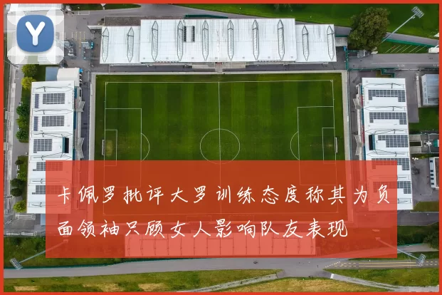 卡佩罗批评大罗训练态度称其为负面领袖只顾女人影响队友表现