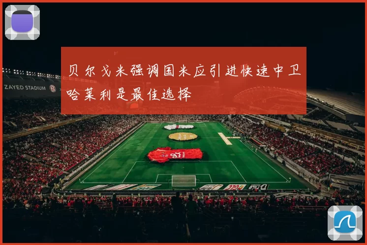 贝尔戈米强调国米应引进快速中卫哈莱利是最佳选择