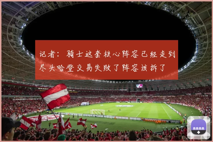记者：骑士这套核心阵容已经走到尽头哈登交易失败了阵容该拆了