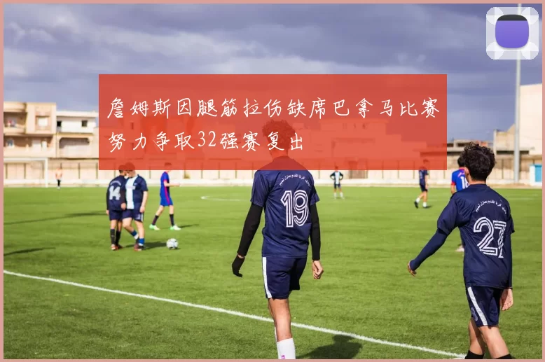 詹姆斯因腿筋拉伤缺席巴拿马比赛努力争取32强赛复出