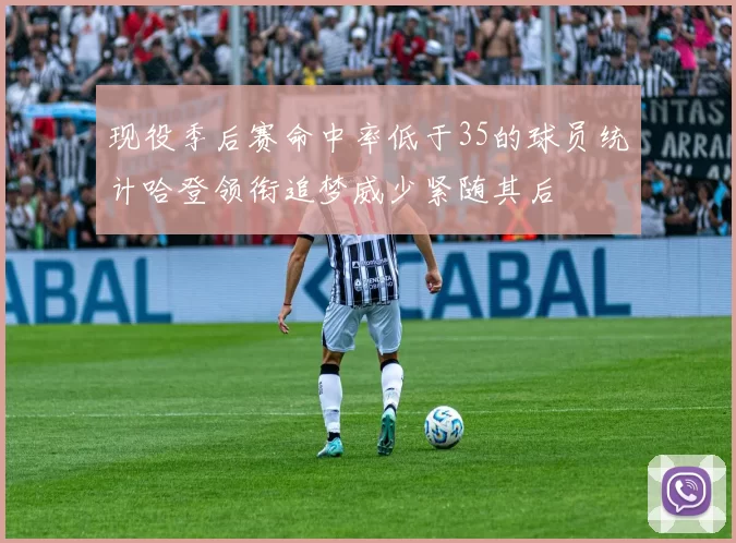 现役季后赛命中率低于35的球员统计哈登领衔追梦威少紧随其后