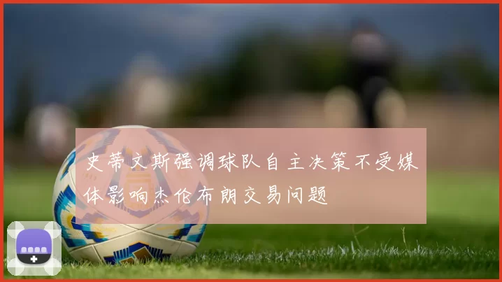 史蒂文斯强调球队自主决策不受媒体影响杰伦布朗交易问题