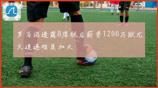 罗马诺透露B席税后薪资1200万欧尤文追逐难度加大