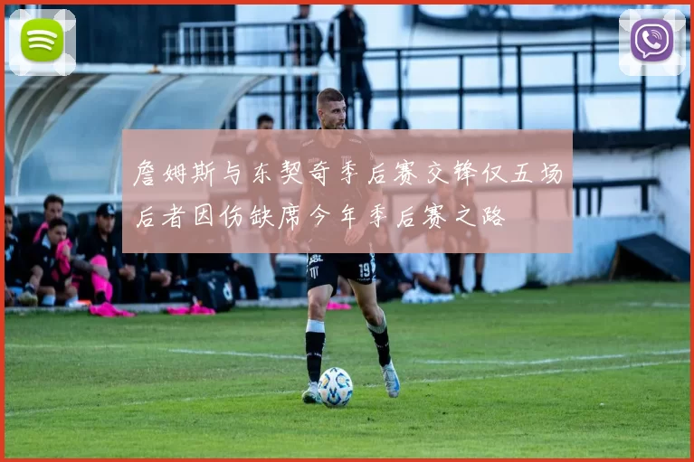 詹姆斯与东契奇季后赛交锋仅五场后者因伤缺席今年季后赛之路